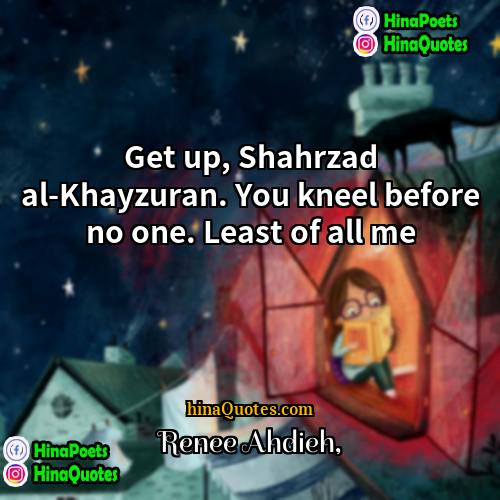 Renee Ahdieh Quotes | Get up, Shahrzad al-Khayzuran. You kneel before